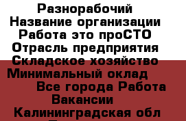 Разнорабочий › Название организации ­ Работа-это проСТО › Отрасль предприятия ­ Складское хозяйство › Минимальный оклад ­ 30 000 - Все города Работа » Вакансии   . Калининградская обл.,Приморск г.